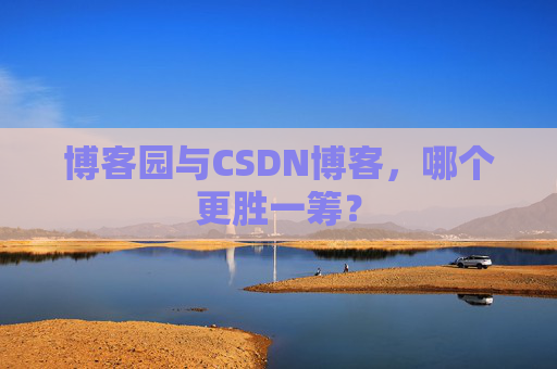 博客园与CSDN博客，哪个更胜一筹？